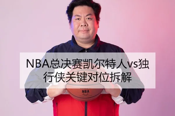 NBA总决赛凯尔特人vs独行侠关键对位拆解