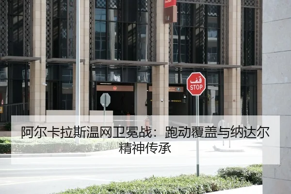 阿尔卡拉斯温网卫冕战：跑动覆盖与纳达尔精神传承