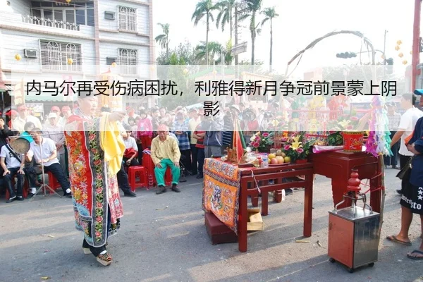 内马尔再受伤病困扰，利雅得新月争冠前景蒙上阴影