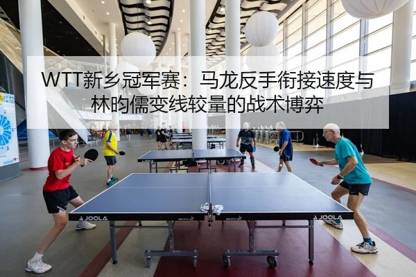 WTT新乡冠军赛：马龙反手衔接速度与林昀儒变线较量的战术博弈