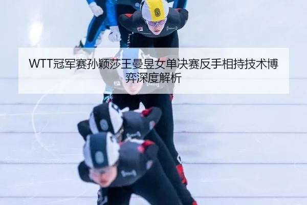 WTT冠军赛孙颖莎王曼昱女单决赛反手相持技术博弈深度解析