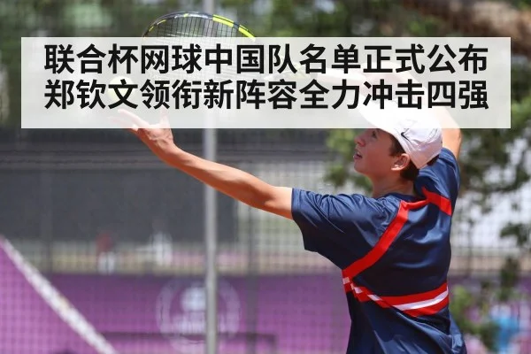 联合杯网球中国队名单正式公布 郑钦文领衔新阵容全力冲击四强