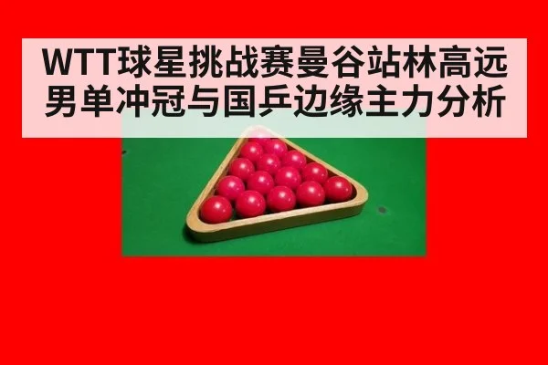 WTT球星挑战赛曼谷站林高远男单冲冠与国乒边缘主力分析