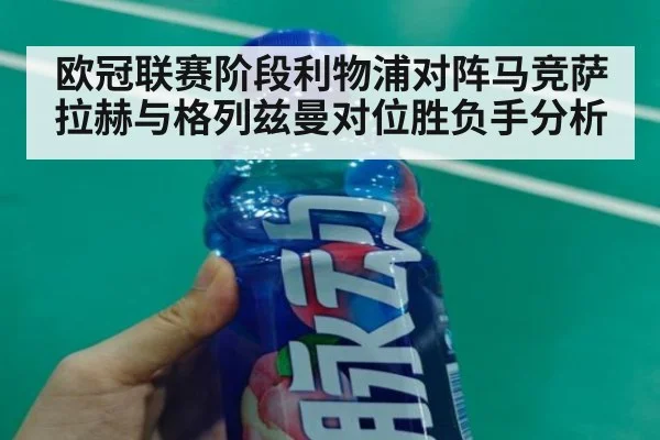 欧冠联赛阶段利物浦对阵马竞萨拉赫与格列兹曼对位胜负手分析