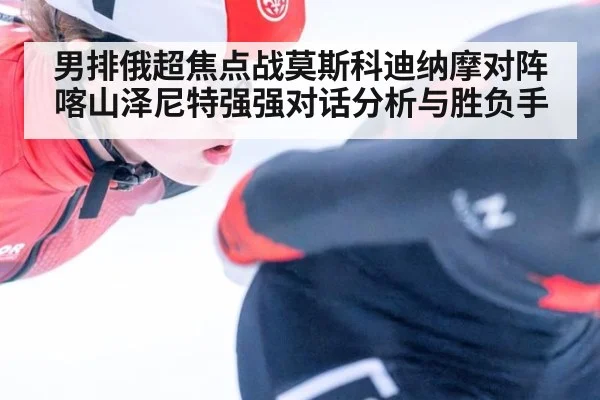 男排俄超焦点战莫斯科迪纳摩对阵喀山泽尼特强强对话分析与胜负手